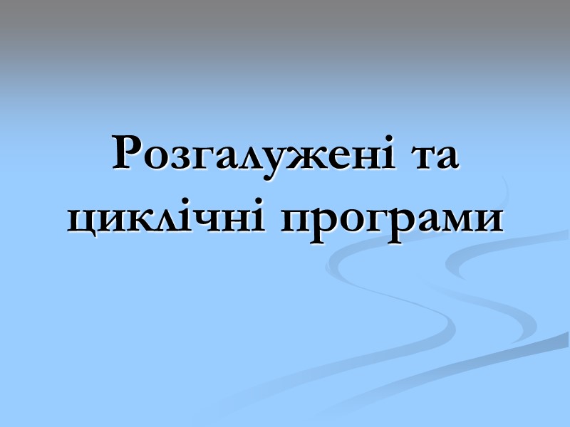 Розгалужені та циклічні програми Розгалужені та циклічні програми